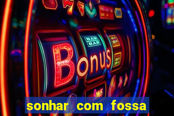 sonhar com fossa de fezes cheia